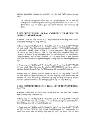 d)Khoản 4 của Điều 8.8 (Yêu cầu thực hiện) của Hiệp định EVFTA được thay thế
bằng:
“4. Điểm 1(f) không được hiểu là ngăn cản việc áp dụng một yêu cầu được đưa
ra hoặc một cam kết hoặc bảo đảm được thực thibởi một tòa án hoặc tòa án
hành chính, hoặc bởi một cơ quan cạnh tranh theo luật cạnh tranh của một
Bên.”
5. ĐIỀU CHỈNH TIỂU PHỤ LỤC 8-A-1 (CAM KẾT CỤ THỂ VỀ CUNG CẤP
DỊCH VỤ XUYÊN BIÊN GIỚI)
a) Khoản 7 và 8 của Tiểu Phụ lục 8-A-1 thuộcPhụ lục 8-A của Hiệp định EVFTA
không được tích hợp vào Hiệp định này.
b) Trong bảngcủa Tiểu Phụ lục 8-A-1 thuộc Phụ lục 8-A của Hiệp định EVFTA, đối
với phân ngành 1.A(a) (liên quan đến các dịch vụ pháp lý (CPC 861) không bao gồm
tư vấn pháp lý và dịch vụ giấy tờ pháp lý và chứng nhận pháp lý được cung cấp bởi
các chuyên gia pháp lý được ủy thác với chức năng công, như công chứng viên,
“huissiers de justice” (chấp hành viên) hoặc các “officiers publics et ministériels”
(công chức) khác), lời văn trong Chú thích 5 từ “Tuy nhiên, ở một số quốc gia thành
viên” đến “nơi luật sư đó có quyền hành nghề.” không được tích hợp trong Hiệp định
này.
c) Trong bảng của Tiểu Phụ lục 8-A-1 thuộc Phụ lục 8-A của Hiệp định EVFTA, đối
với phân ngành 1.E(b) (liên quan đến máy bay (CPC 83104)) lời văn “hoặc một nơi
nào khác thuộc Liên minh Châu Âu” không được tích hợp vào Hiệp định này.
d) Trong bảng của Tiểu Phụ lục 8-A-1 thuộc Phụ lục 8-A của Hiệp định EVFTA, đối
với phân ngành 12.D(d) (liên quan đến cho thuê máy bay có phi hành đoàn (CPC
734)) lời văn “hoặc, nếu quốc gia thành viên cấp phép cho phép như vậy, tại một nơi
nào khác tại Liên minh Châu Âu” không được tích hợp vào Hiệp định này.
6. ĐIỀU CHỈNH TIỂU PHỤ LỤC 8-A-2 (CAM KẾT CỤ THỂ VỀ TỰ DO HÓA
ĐẦU TƯ)
a) Khoản 10 Tiểu Phụ lục 8-A-2 thuộcPhụ lục 8-A của Hiệp định EVFTAkhông
được tích hợp trong Hiệp định này.
b) Trong bảng củaTiểu Phụ lục 8-A-2 thuộc Phụ lục 8-A của Hiệp định EVFTA, đối
vớiTẤT CẢ CÁC NGÀNH, dưới tiêu đề “Loại hình thành lập”, ở cột thứ hai, Chú
thích 8 không được tích hợp vào Hiệp định này.
c) Trong bảng của Tiểu Phụ lục 8-A-2 thuộc Phụ lục 8-A của Hiệp định EVFTA, đối
với TẤT CẢ CÁC NGÀNH, dưới tiêu đề “Loại hình thành lập”, ở cột thứ hai, lời
văntừ“Tuy nhiên, việc này không ngăn cản một quốc gia thành viên của Liên
 