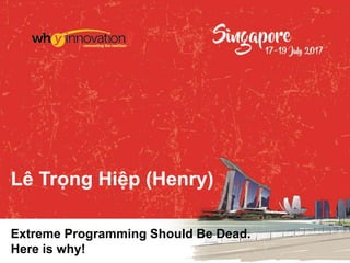 Extreme Programming Should Be Dead.
Here is why!
Lê Trọng Hiệp (Henry)
 