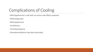 Complications of Cooling
- Mild hypothermia is safe with no serious side effects reported
- Mild bradycardia
- Mild hypotension
- Arrhythmias,
- Thrombocytopenia
- Scleroderma/edema have been described
 
