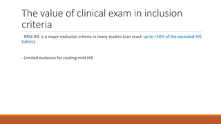 The value of clinical exam in inclusion
criteria
- Mild HIE is a major exclusion criteria in many studies (can reach up to >50% of the excluded HIE
babies)
- Limited evidence for cooling mild HIE
 