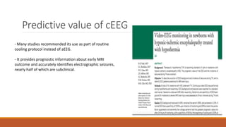 Predictive value of cEEG
- Many studies recommended its use as part of routine
cooling protocol instead of aEEG.
- It provides prognostic information about early MRI
outcome and accurately identifies electrographic seizures,
nearly half of which are subclinical.
 