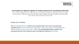 Sample size: 173 babies.
The basal ganglia/thalamus pattern was associated with more severe neonatal signs,
including more intensive resuscitation at birth (P = .001), more severe encephalopathy (P =
.0001), and more severe seizures (P = .0001). The basal ganglia/thalamus pattern was
associated with the most impaired motor and cognitive outcome at 30 months.
 