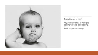 To cool or not to cool?
Any predictive test to help pre-
cooling/cooling/ post cooling?
What do you tell family?
 