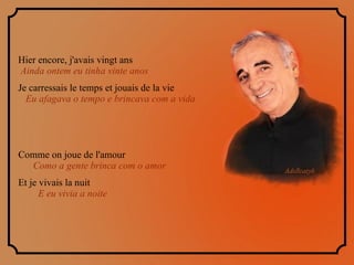 Hier encore, j'avais vingt ans  Ainda ontem eu tinha vinte anos Je carressais le temps et jouais de la vie  Eu afagava o tempo e brincava com a vida Comme on joue de l'amour  Como a gente brinca com o amor  Et je vivais la nuit  E eu vivia a noite 