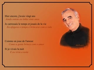 Hier encore, j'avais vingt ans  Ainda ontem eu tinha vinte anos Je carressais le temps et jouais de la vie  Eu afagava o tempo e brincava com a vida Comme on joue de l'amour  Como a gente brinca com o amor  Et je vivais la nuit  E eu vivia a noite 