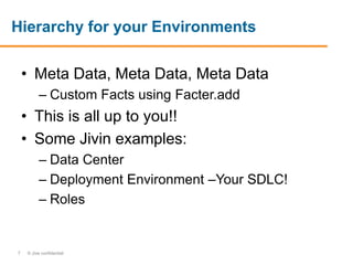 7 © Jive confidential
Hierarchy for your Environments
• Meta Data, Meta Data, Meta Data
– Custom Facts using Facter.add
• This is all up to you!!
• Some Jivin examples:
– Data Center
– Deployment Environment –Your SDLC!
– Roles
 