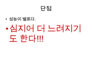 단점
• 성능이 별로다.

•심지어 더 느려지기
 도 한다!!!
 