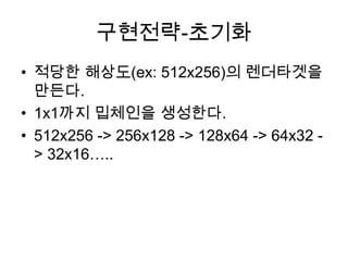 구현전략-초기화
• 적당한 해상도(ex: 512x256)의 렌더타겟을
  만든다.
• 1x1까지 밉체인을 생성한다.
• 512x256 -> 256x128 -> 128x64 -> 64x32 -
  > 32x16…..
 