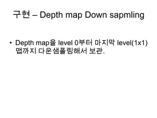 구현 – Depth map Down sapmling


• Depth map을 level 0부터 마지막 level(1x1)
  맵까지 다운샘플링해서 보관.
 