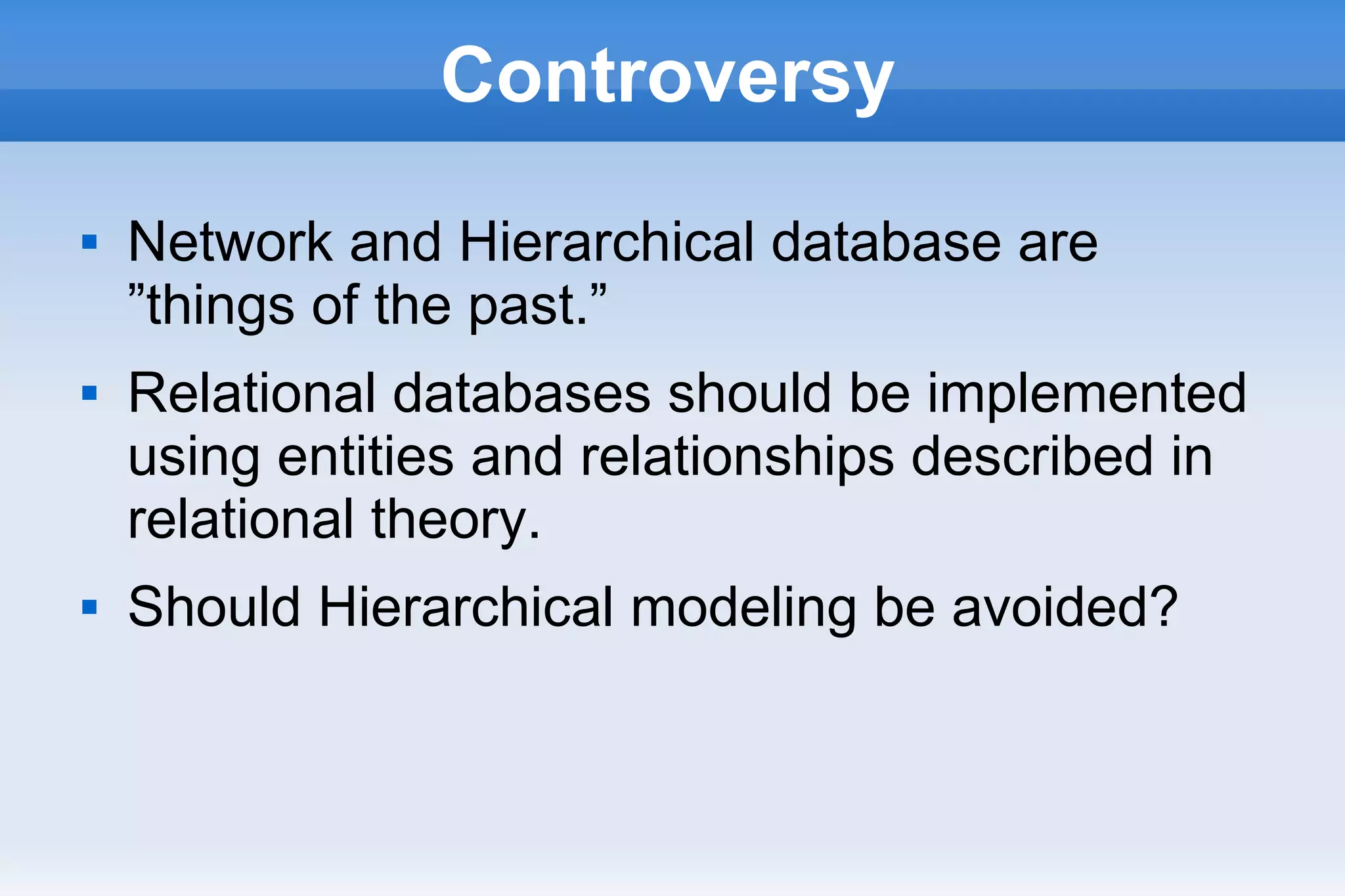 Controversy
 Network and Hierarchical database are
”things of the past.”
 Relational databases should be implemented
using entities and relationships described in
relational theory.
 Should Hierarchical modeling be avoided?
 
