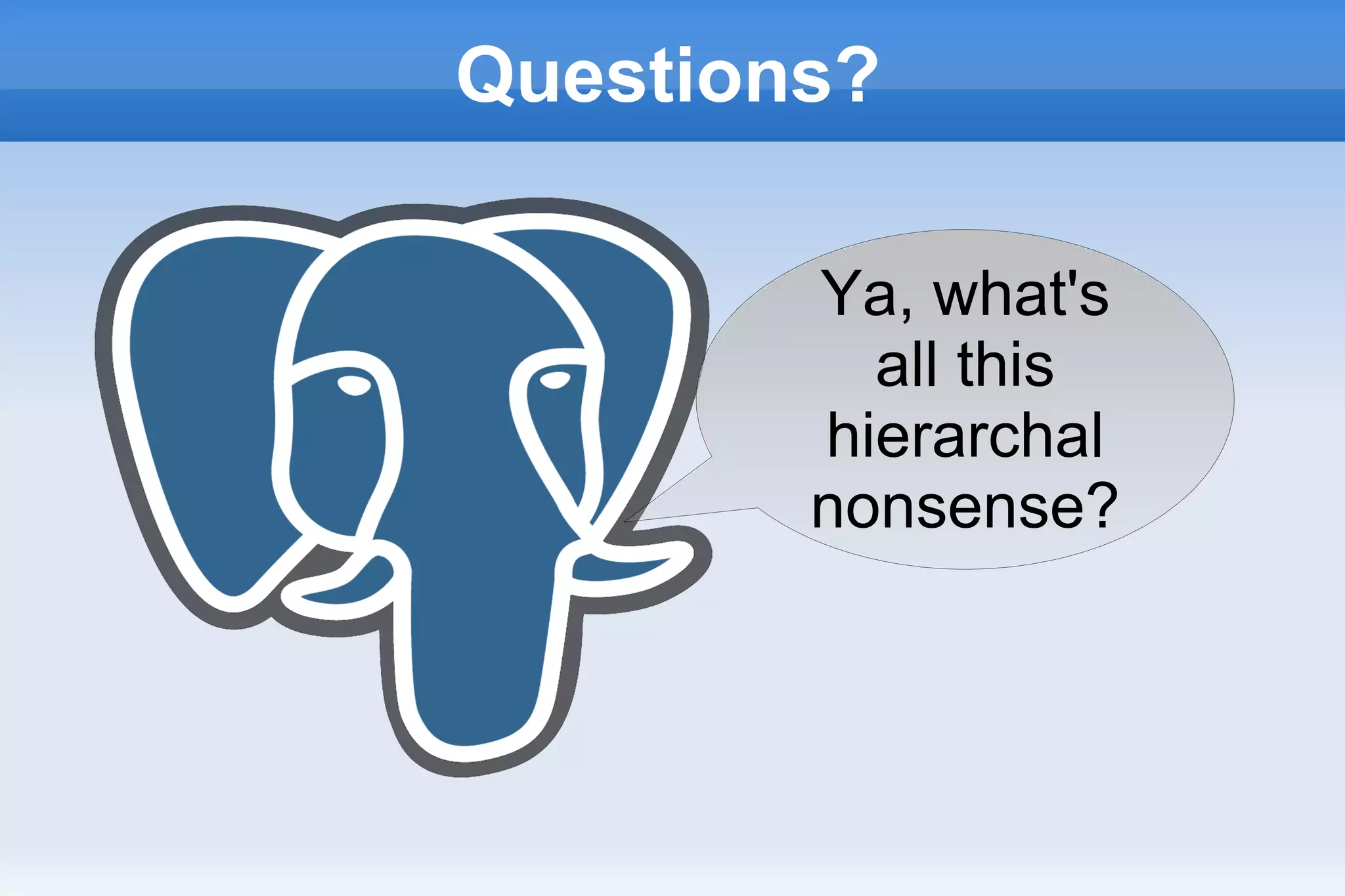 Questions?
Ya, what's
all this
hierarchal
nonsense?
 