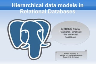 Hierarchical data models in
Relational Databases
In RDBMS, R is for
RRelational. What's all
this hierarchal
nonsense?
Richard Broersma Jr.
Mangan Inc. (Systems Integrator)
PostgreSQL Enthusiast
 