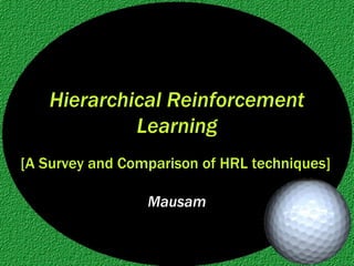 Hierarchical Reinforcement Learning Mausam [A Survey and Comparison of HRL techniques] 