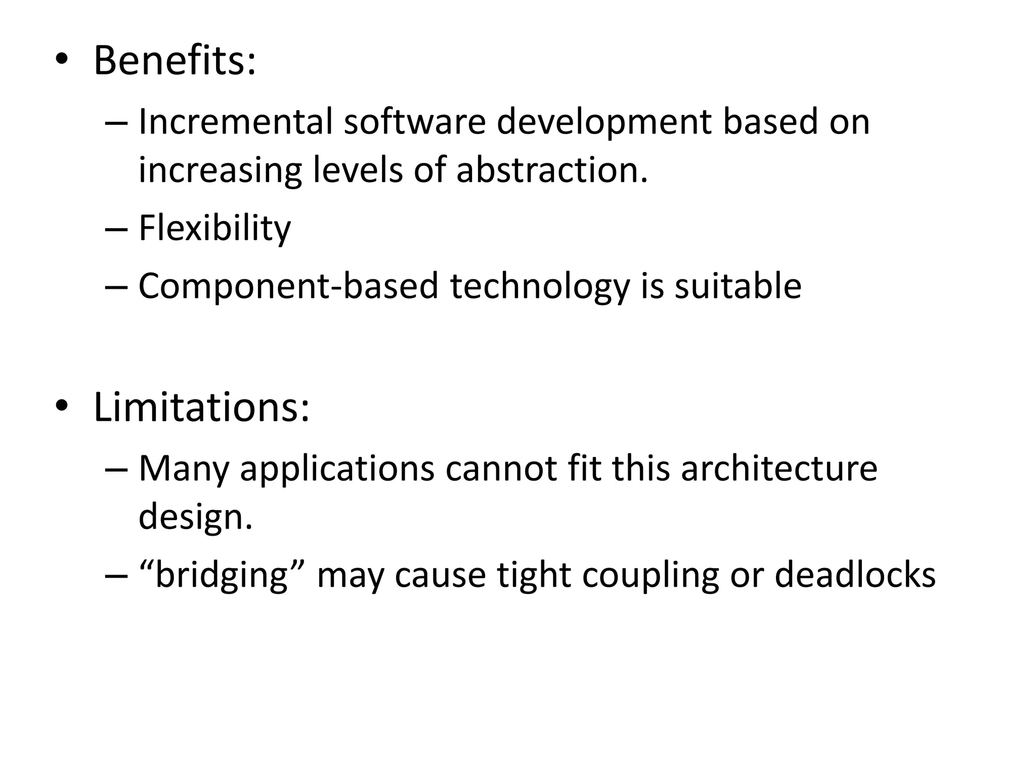 • Benefits:
– Incremental software development based on
increasing levels of abstraction.
– Flexibility
– Component-based technology is suitable
• Limitations:
– Many applications cannot fit this architecture
design.
– “bridging” may cause tight coupling or deadlocks
 