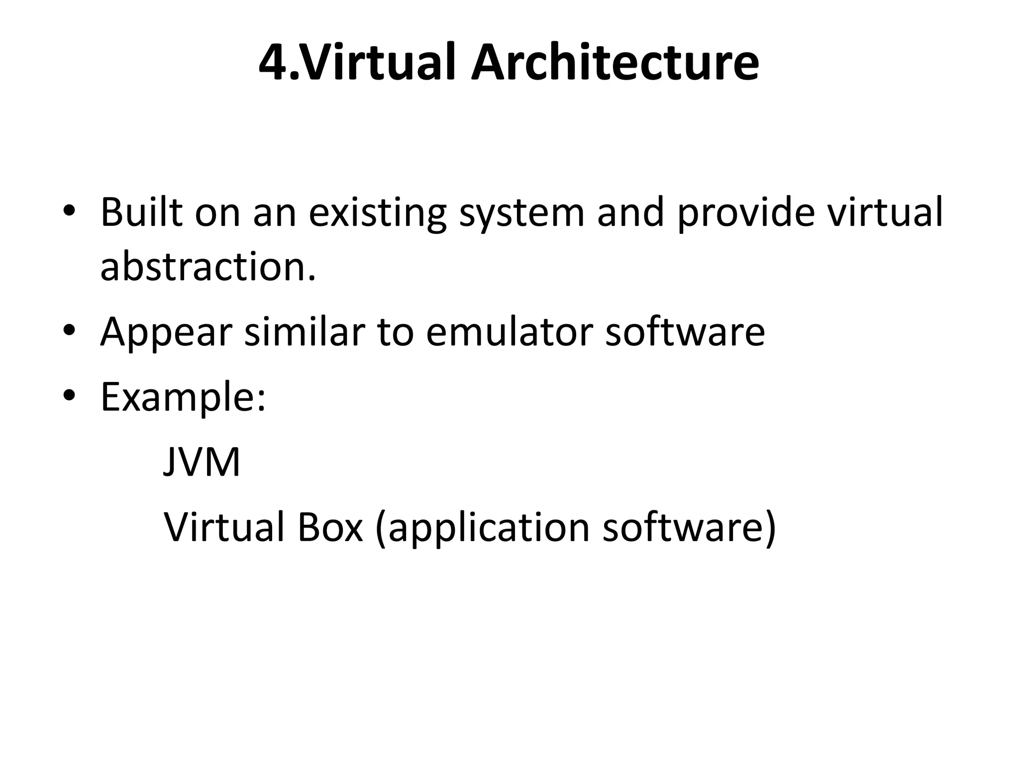4.Virtual Architecture
• Built on an existing system and provide virtual
abstraction.
• Appear similar to emulator software
• Example:
JVM
Virtual Box (application software)
 