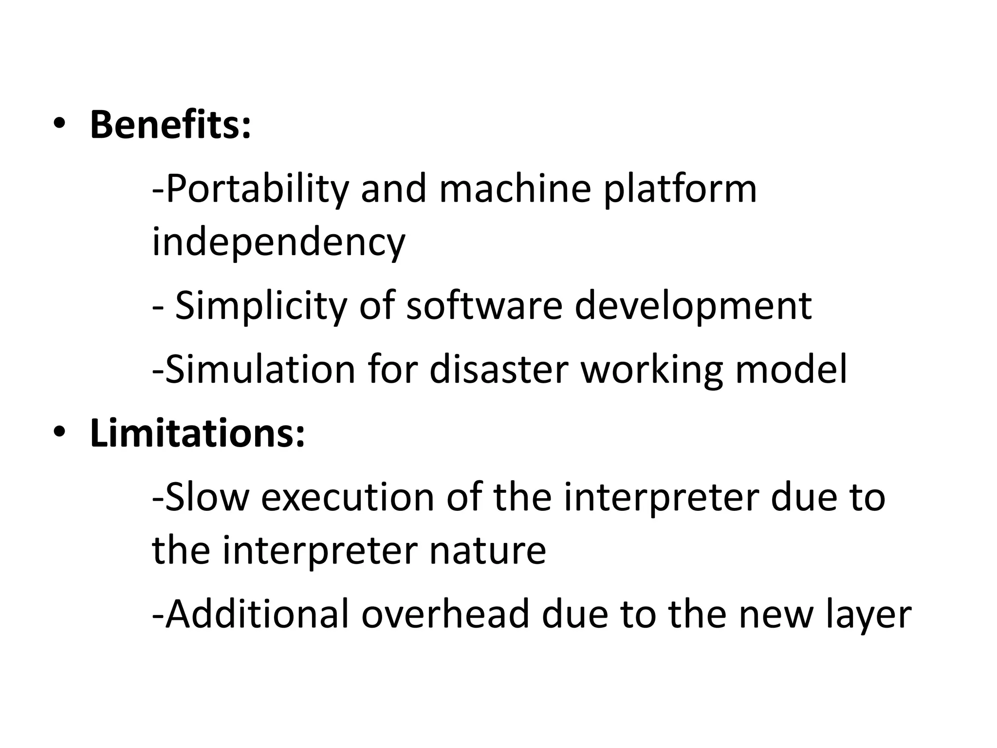 • Benefits:
-Portability and machine platform
independency
- Simplicity of software development
-Simulation for disaster working model
• Limitations:
-Slow execution of the interpreter due to
the interpreter nature
-Additional overhead due to the new layer
 