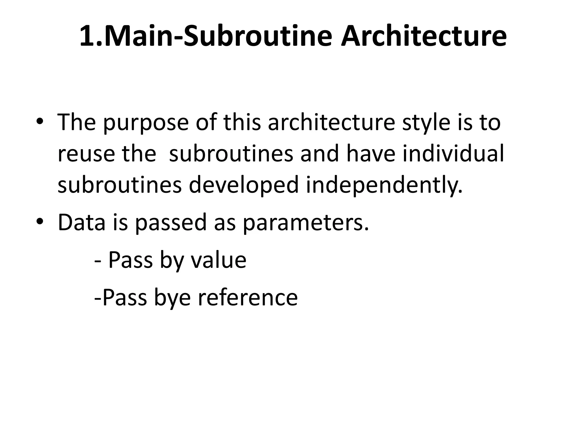 1.Main-Subroutine Architecture
• The purpose of this architecture style is to
reuse the subroutines and have individual
subroutines developed independently.
• Data is passed as parameters.
- Pass by value
-Pass bye reference
 