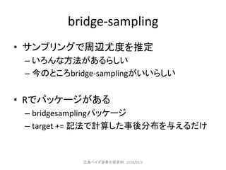 bridge-sampling
• サンプリングで周辺尤度を推定
– いろんな方法があるらしい
– 今のところbridge-samplingがいいらしい
• Rでパッケージがある
– bridgesamplingパッケージ
– target += 記法で計算した事後分布を与えるだけ
広島ベイズ塾春合宿資料 2018/03/2
 