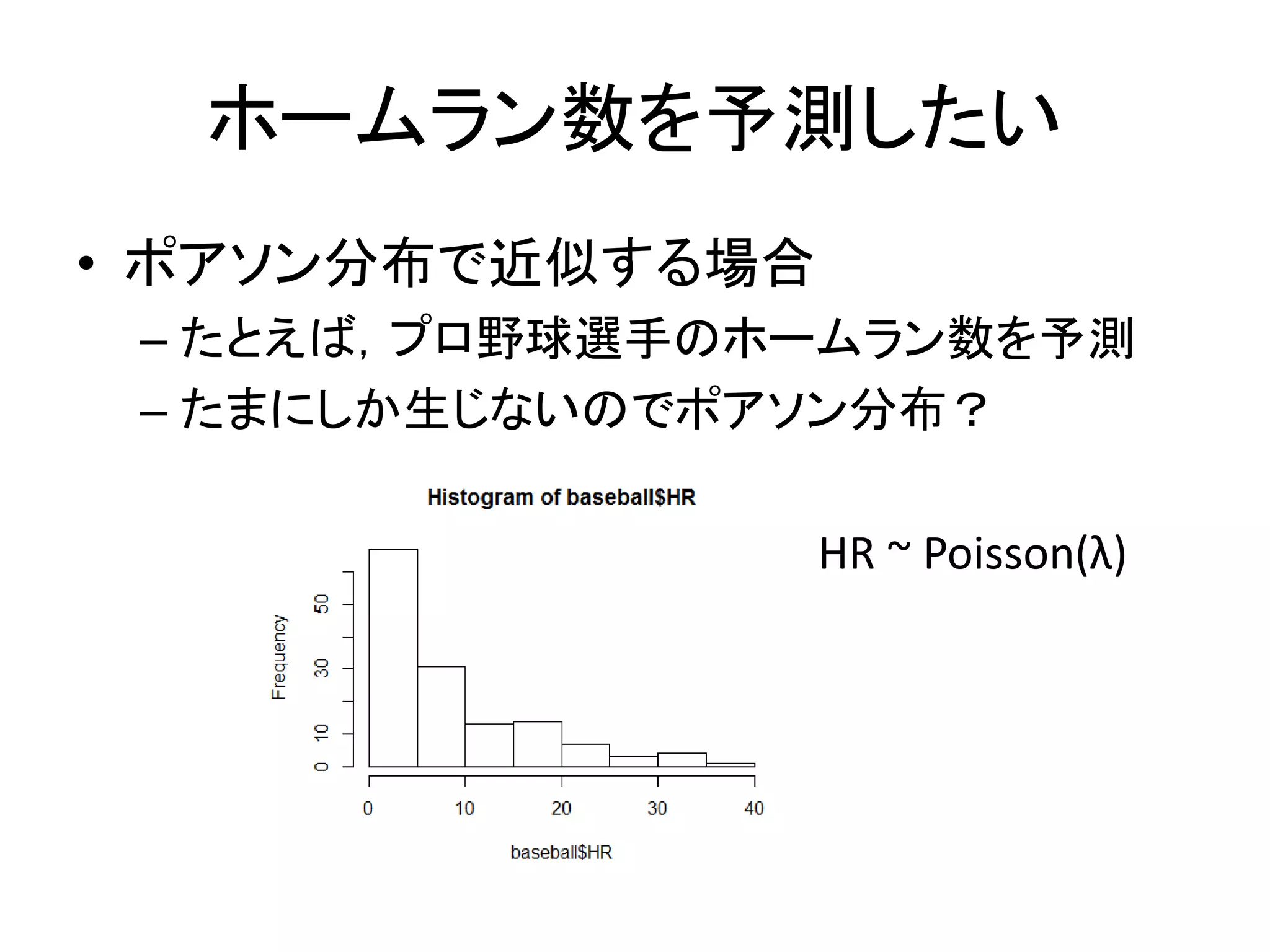 ホームラン数を予測したい
• ポアソン分布で近似する場合
– たとえば，プロ野球選手のホームラン数を予測
– たまにしか生じないのでポアソン分布？
HR ~ Poisson(λ)
 