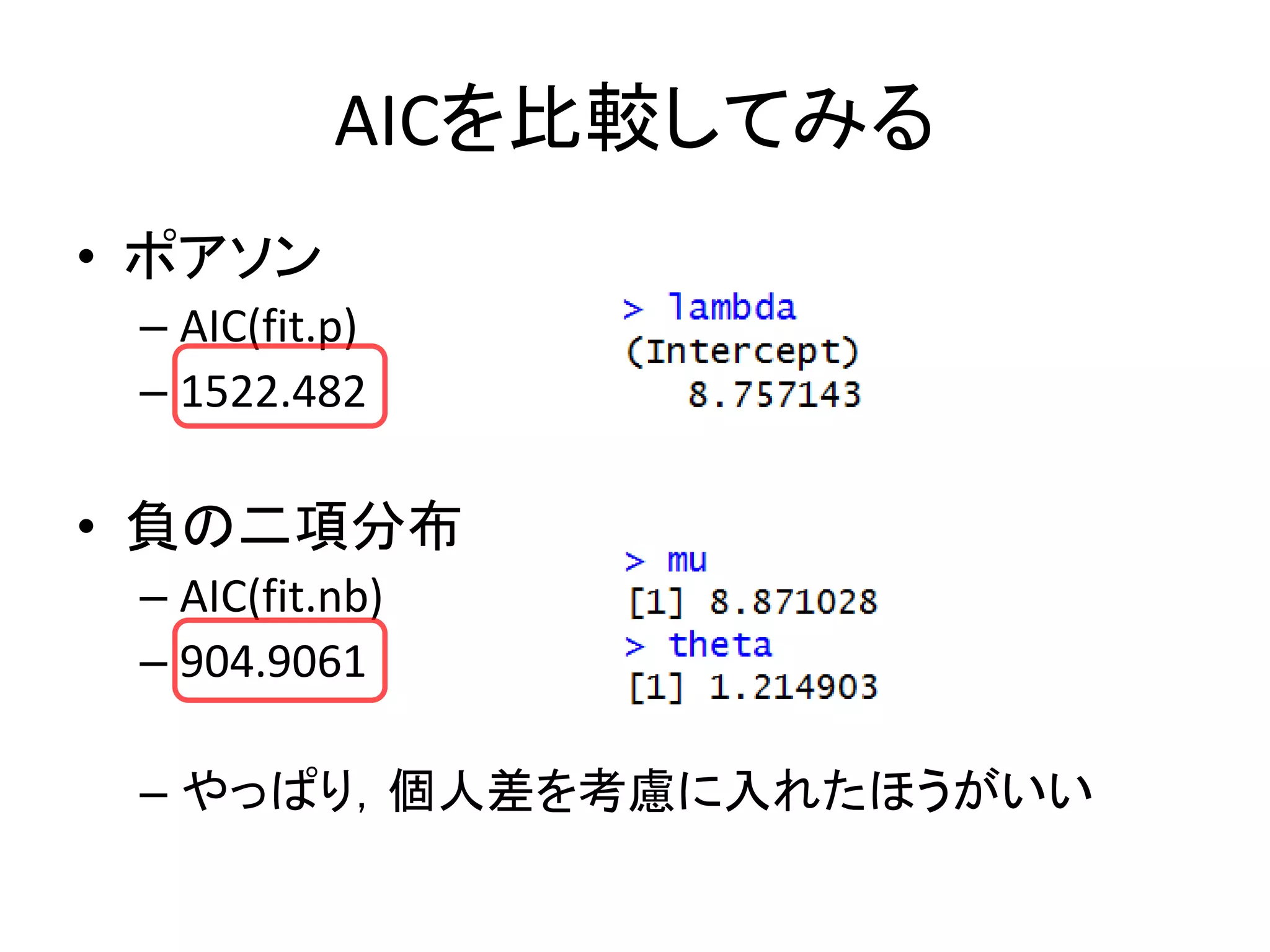 AICを比較してみる
• ポアソン
– AIC(fit.p)
– 1522.482
• 負の二項分布
– AIC(fit.nb)
– 904.9061
– やっぱり，個人差を考慮に入れたほうがいい
 