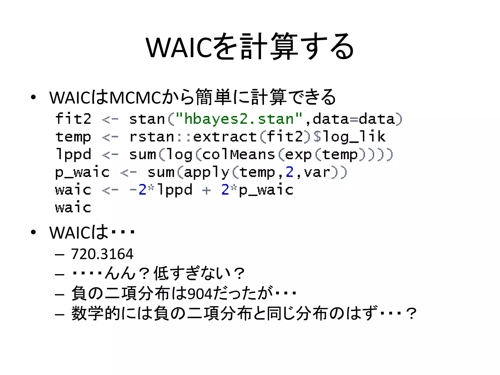 WAICを計算する
• WAICはMCMCから簡単に計算できる
• WAICは・・・
– 720.3164
– ・・・・んん？低すぎない？
– 負の二項分布は904だったが・・・
– 数学的には負の二項分布と同じ分布のはず・・・？
 