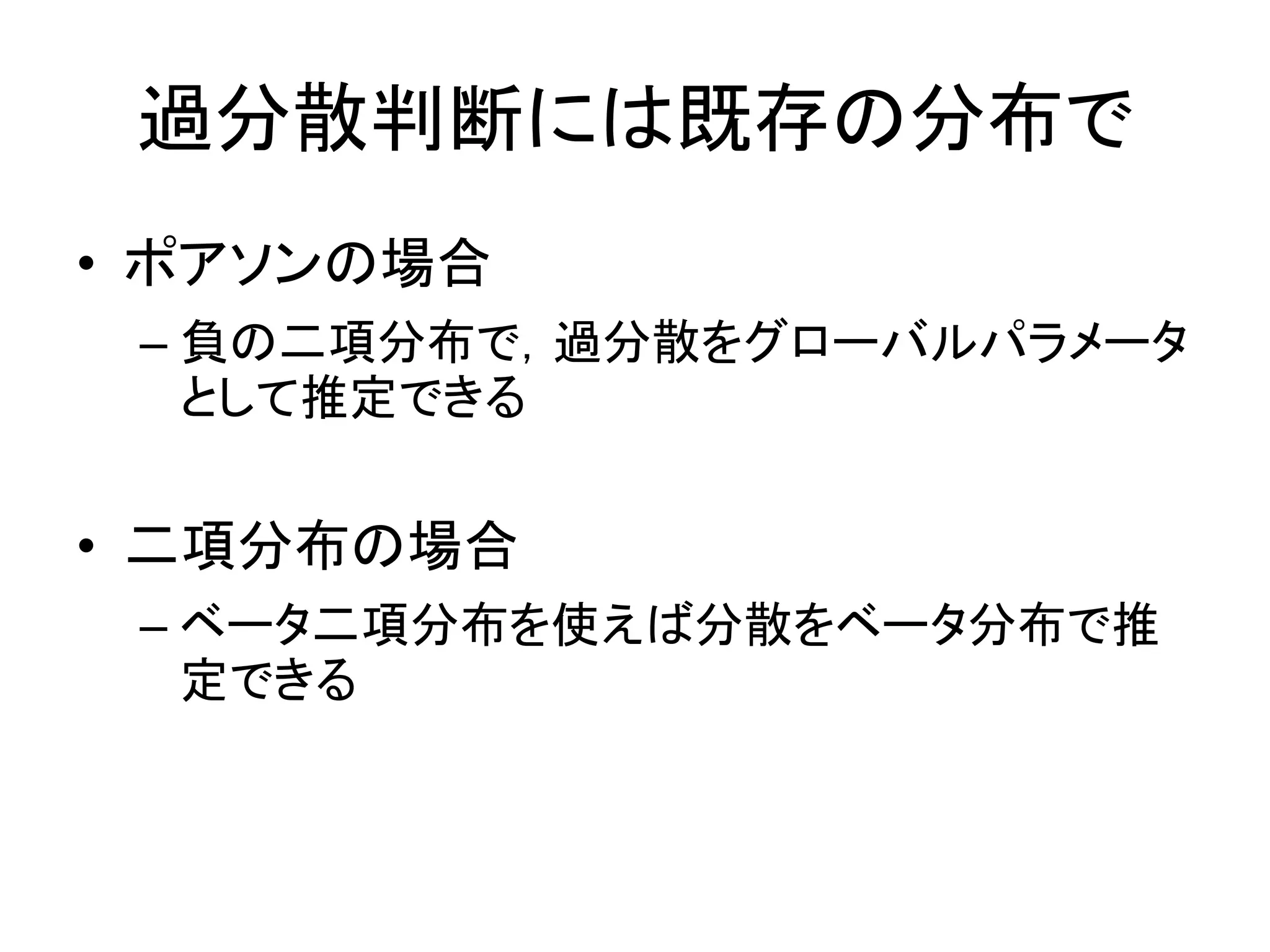 過分散判断には既存の分布で
• ポアソンの場合
– 負の二項分布で，過分散をグローバルパラメータ
として推定できる
• 二項分布の場合
– ベータ二項分布を使えば分散をベータ分布で推
定できる
 