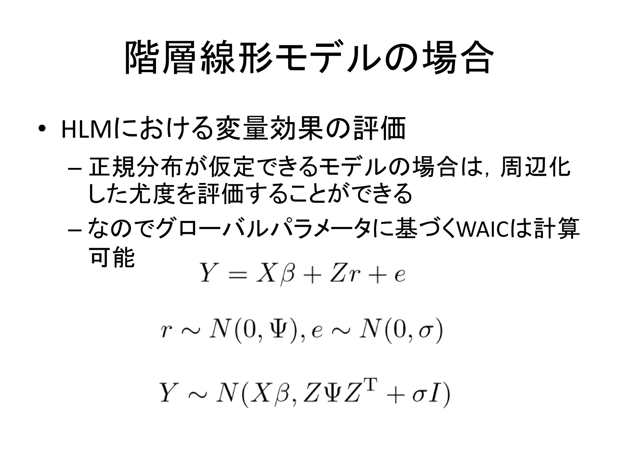 階層線形モデルの場合
• HLMにおける変量効果の評価
– 正規分布が仮定できるモデルの場合は，周辺化
した尤度を評価することができる
– なのでグローバルパラメータに基づくWAICは計算
可能
 
