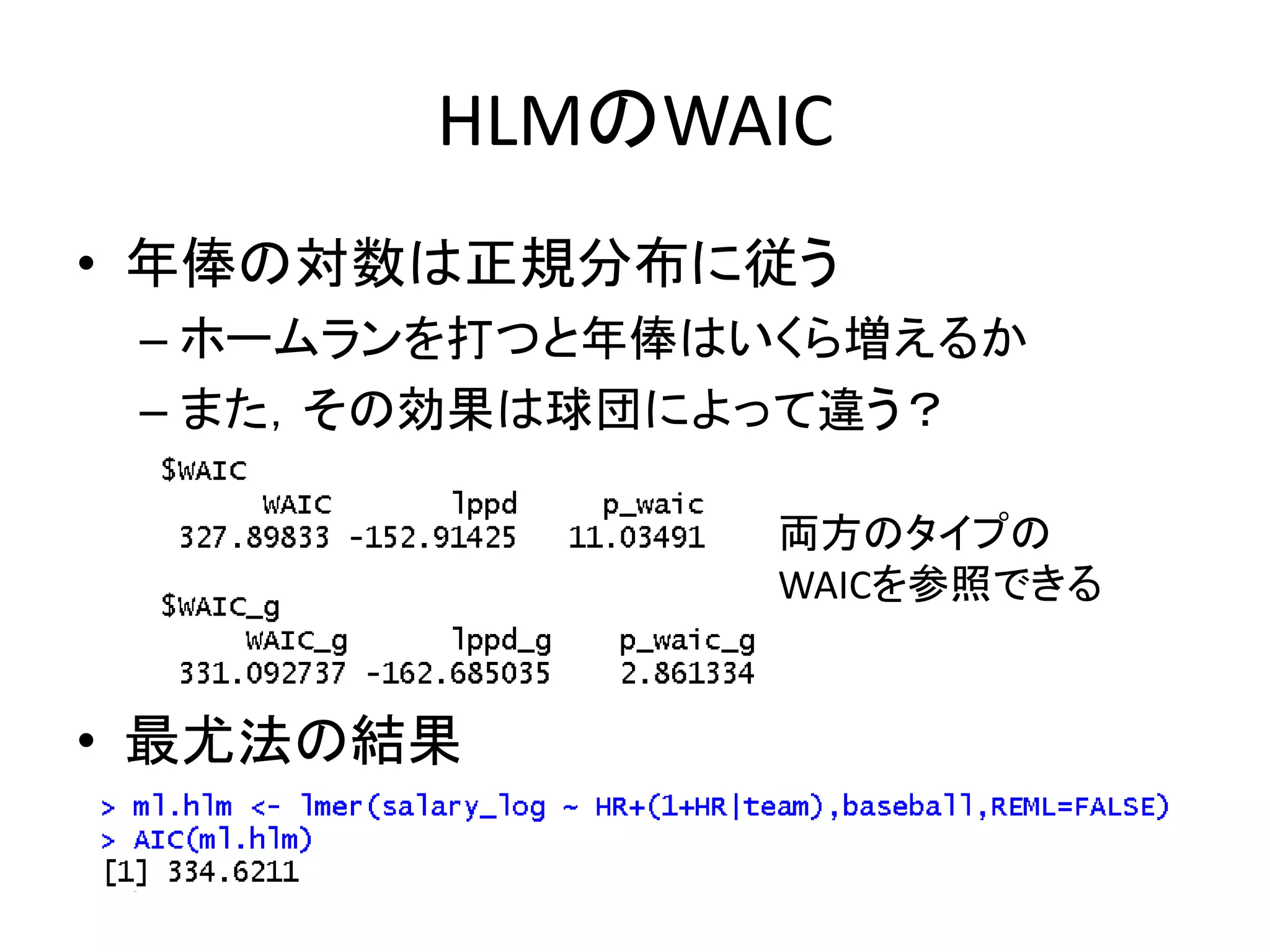 HLMのWAIC
• 年俸の対数は正規分布に従う
– ホームランを打つと年俸はいくら増えるか
– また，その効果は球団によって違う？
• 最尤法の結果
両方のタイプの
WAICを参照できる
 