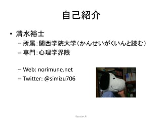 自己紹介
• 清水裕士
– 所属：関西学院大学（かんせいがくいんと読む）
– 専門：心理学界隈
– Web: norimune.net
– Twitter: @simizu706
Kazutan.R
 