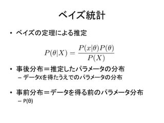 ベイズ統計
• ベイズの定理による推定
• 事後分布＝推定したパラメータの分布
– データXを得たうえでのパラメータの分布
• 事前分布＝データを得る前のパラメータ分布
– P(θ)
 