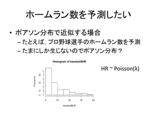 ホームラン数を予測したい
• ポアソン分布で近似する場合
– たとえば，プロ野球選手のホームラン数を予測
– たまにしか生じないのでポアソン分布？
HR ~ Poisson(λ)
 