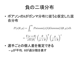 • ポアソンのλがガンマ分布に従うと仮定した混
合分布
• 選手ごとの個人差を推定できる
– μが平均，θが過分散を表す
負の二項分布
 