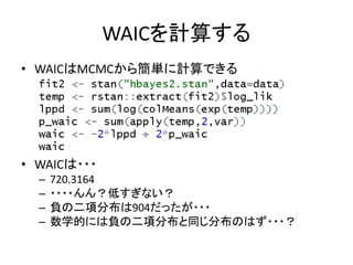 WAICを計算する
• WAICはMCMCから簡単に計算できる
• WAICは・・・
– 720.3164
– ・・・・んん？低すぎない？
– 負の二項分布は904だったが・・・
– 数学的には負の二項分布と同じ分布のはず・・・？
 
