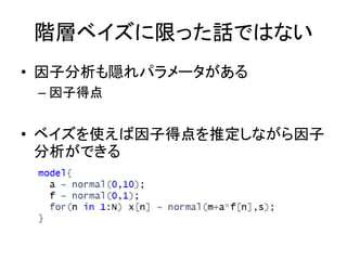 階層ベイズに限った話ではない
• 因子分析も隠れパラメータがある
– 因子得点
• ベイズを使えば因子得点を推定しながら因子
分析ができる
 