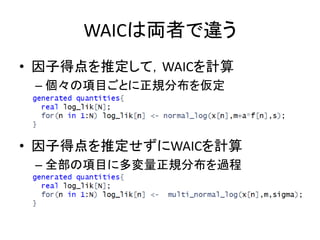 WAICは両者で違う
• 因子得点を推定して，WAICを計算
– 個々の項目ごとに正規分布を仮定
• 因子得点を推定せずにWAICを計算
– 全部の項目に多変量正規分布を過程
 