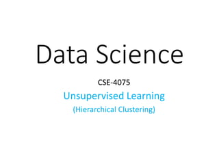 Data Science
CSE-4075
Unsupervised Learning
(Hierarchical Clustering)
 