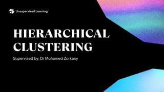 HIERARCHICAL
CLUSTERING
Supervised by: Dr Mohamed Zorkany
Unsupervised Learning
 