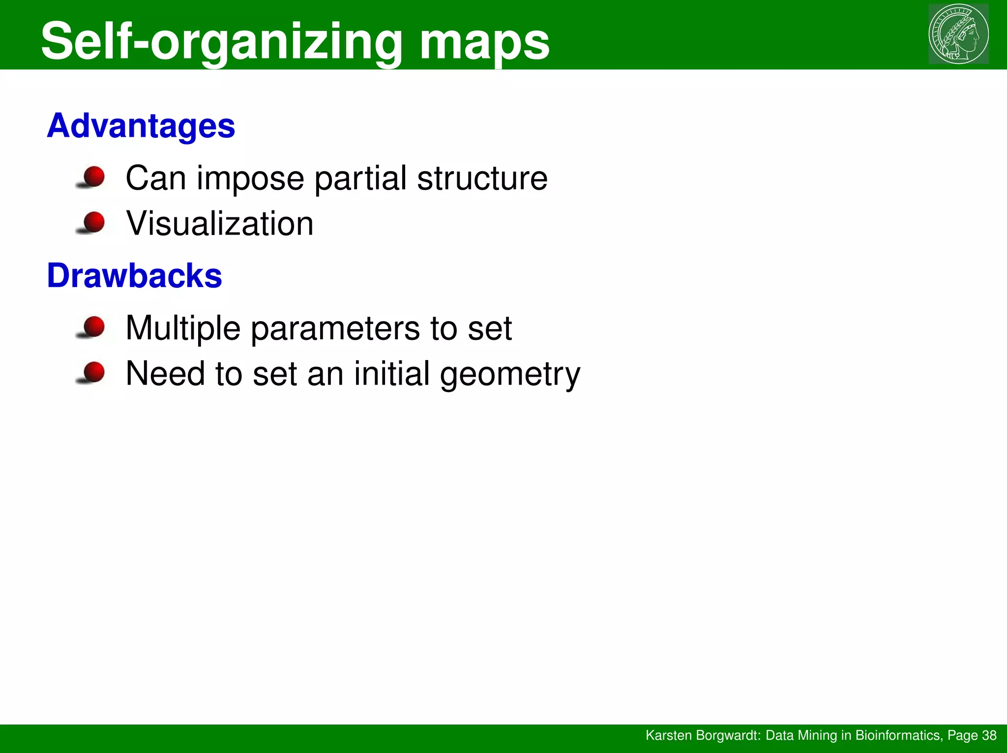 Self-organizing maps
Karsten Borgwardt: Data Mining in Bioinformatics, Page 38
Advantages
Can impose partial structure
Visualization
Drawbacks
Multiple parameters to set
Need to set an initial geometry
 