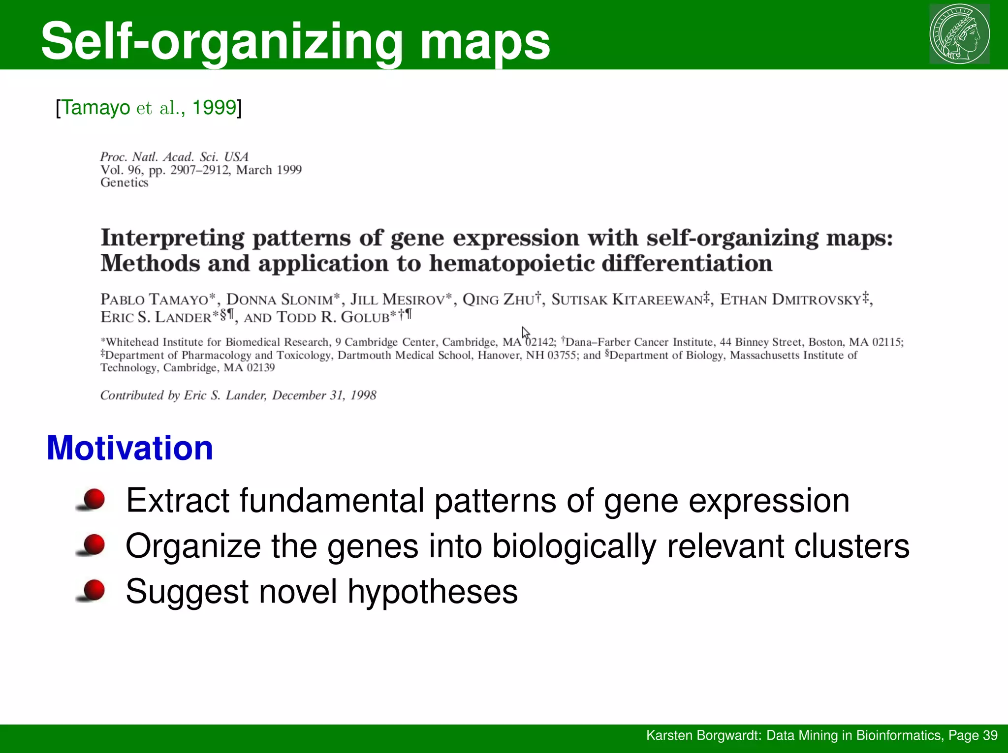 Self-organizing maps
Karsten Borgwardt: Data Mining in Bioinformatics, Page 39
[Tamayo et al., 1999]
Motivation
Extract fundamental patterns of gene expression
Organize the genes into biologically relevant clusters
Suggest novel hypotheses
 