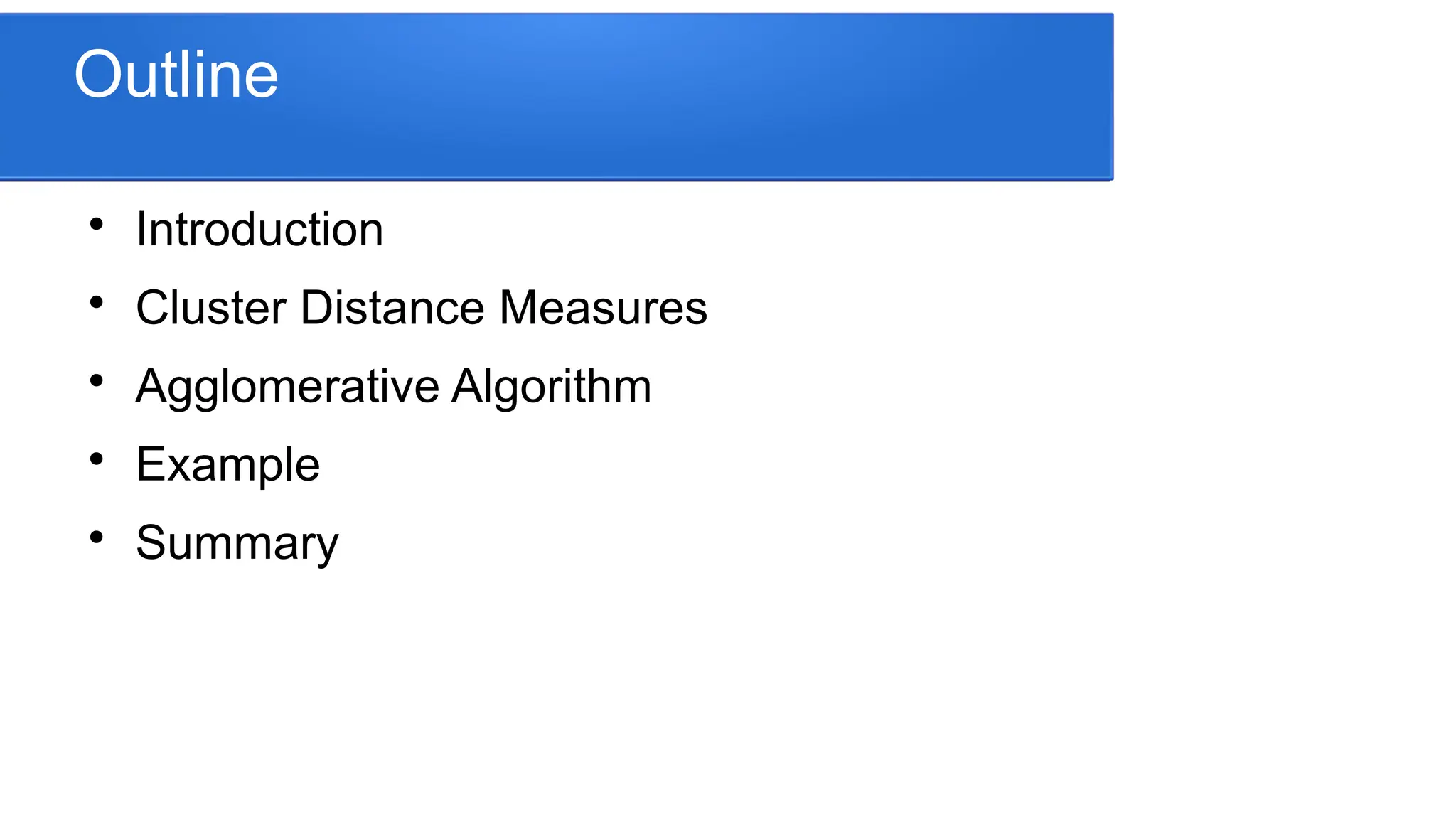 Outline

Introduction

Cluster Distance Measures

Agglomerative Algorithm

Example

Summary
 