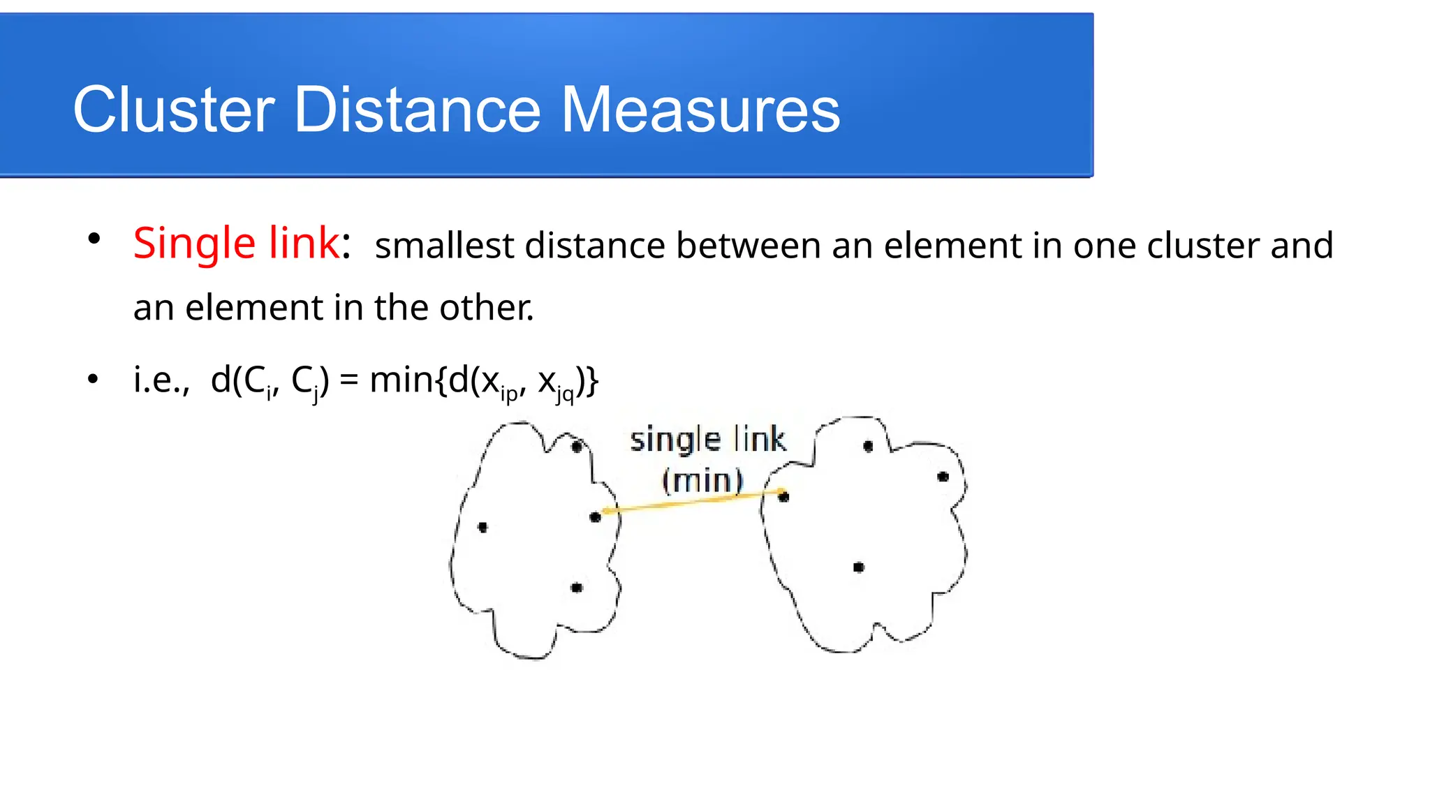 Cluster Distance Measures

Single link: smallest distance between an element in one cluster and
an element in the other.
 i.e., d(Ci, Cj) = min{d(xip, xjq)}
 