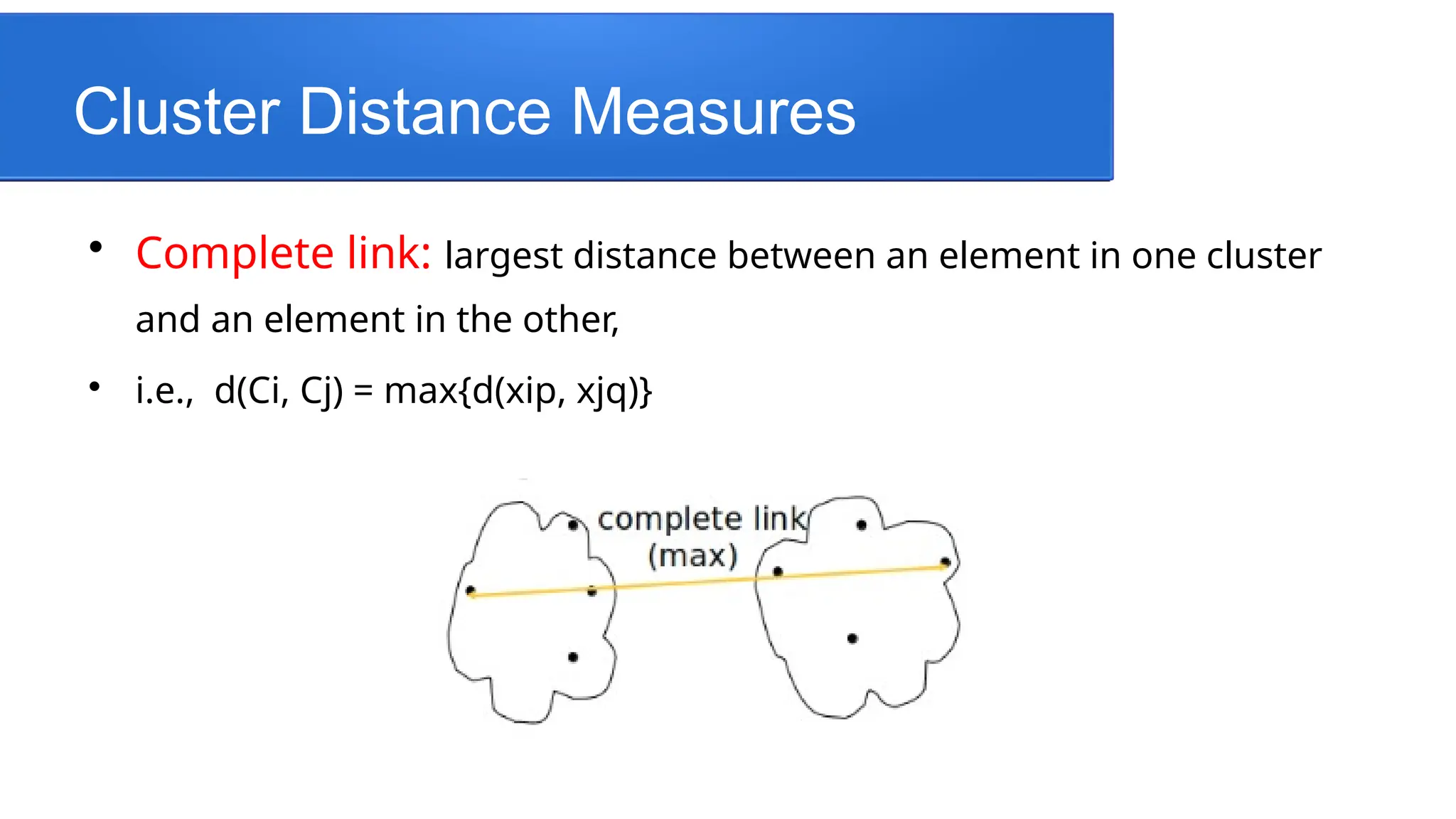 Cluster Distance Measures

Complete link: largest distance between an element in one cluster
and an element in the other,

i.e., d(Ci, Cj) = max{d(xip, xjq)}
 