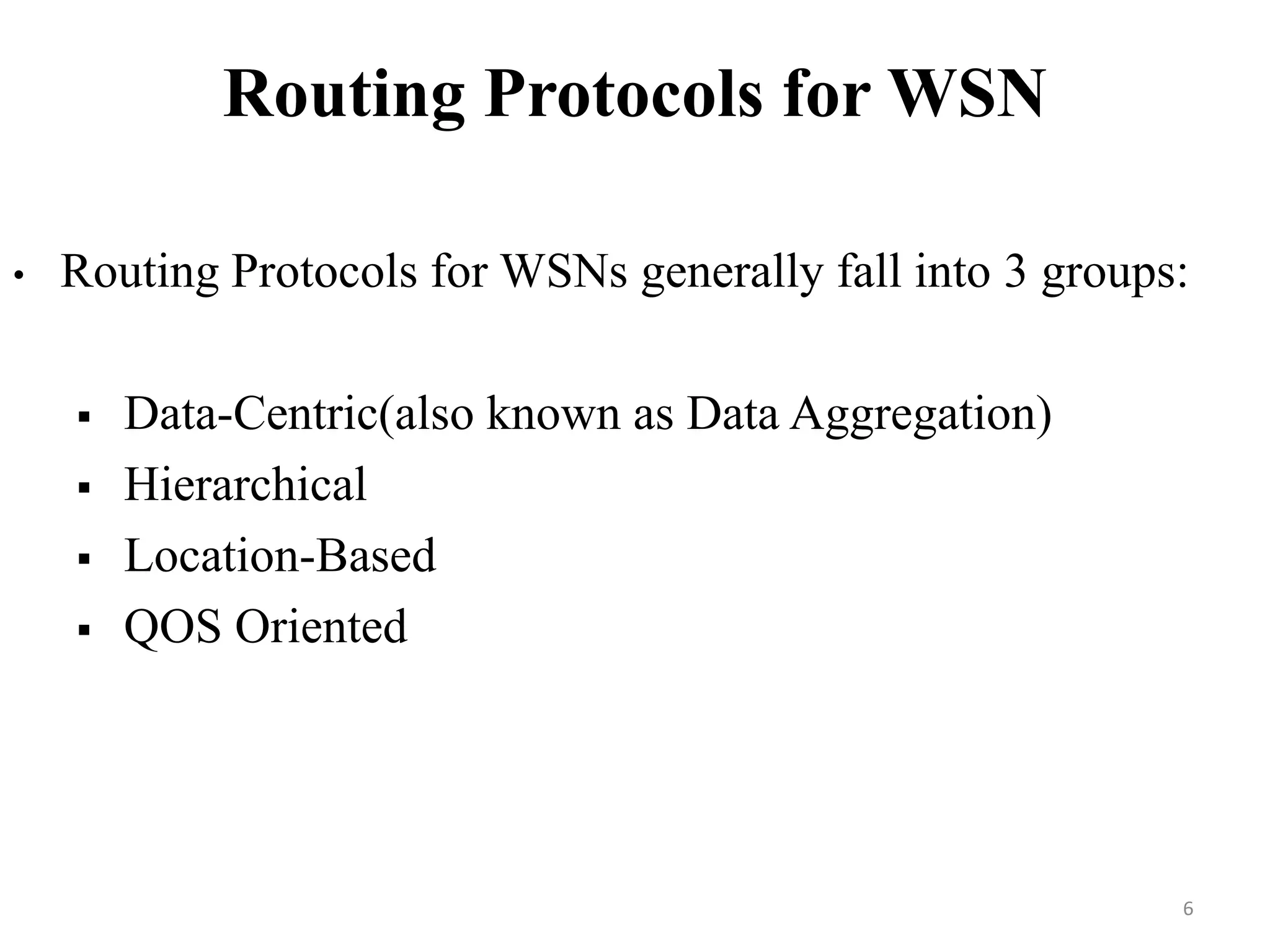 Routing Protocols for WSN
•

Routing Protocols for WSNs generally fall into 3 groups:






Data-Centric(also known as Data Aggregation)
Hierarchical
Location-Based
QOS Oriented

6

 