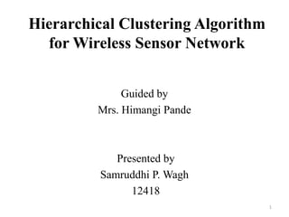 Hierarchical Clustering Algorithm
for Wireless Sensor Network
Guided by
Mrs. Himangi Pande

Presented by
Samruddhi P. Wagh
12418
1

 