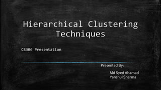 Hierarchical Clustering
Techniques
CS306 Presentation
Presented By:
Md Syed Ahamad
Yanshul Sharma
 
