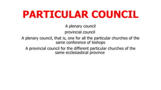 PARTICULAR COUNCIL
A plenary council
provincial council
A plenary council, that is, one for all the particular churches of the
same conference of bishops
A provincial council for the different particular churches of the
same ecclesiastical province
 