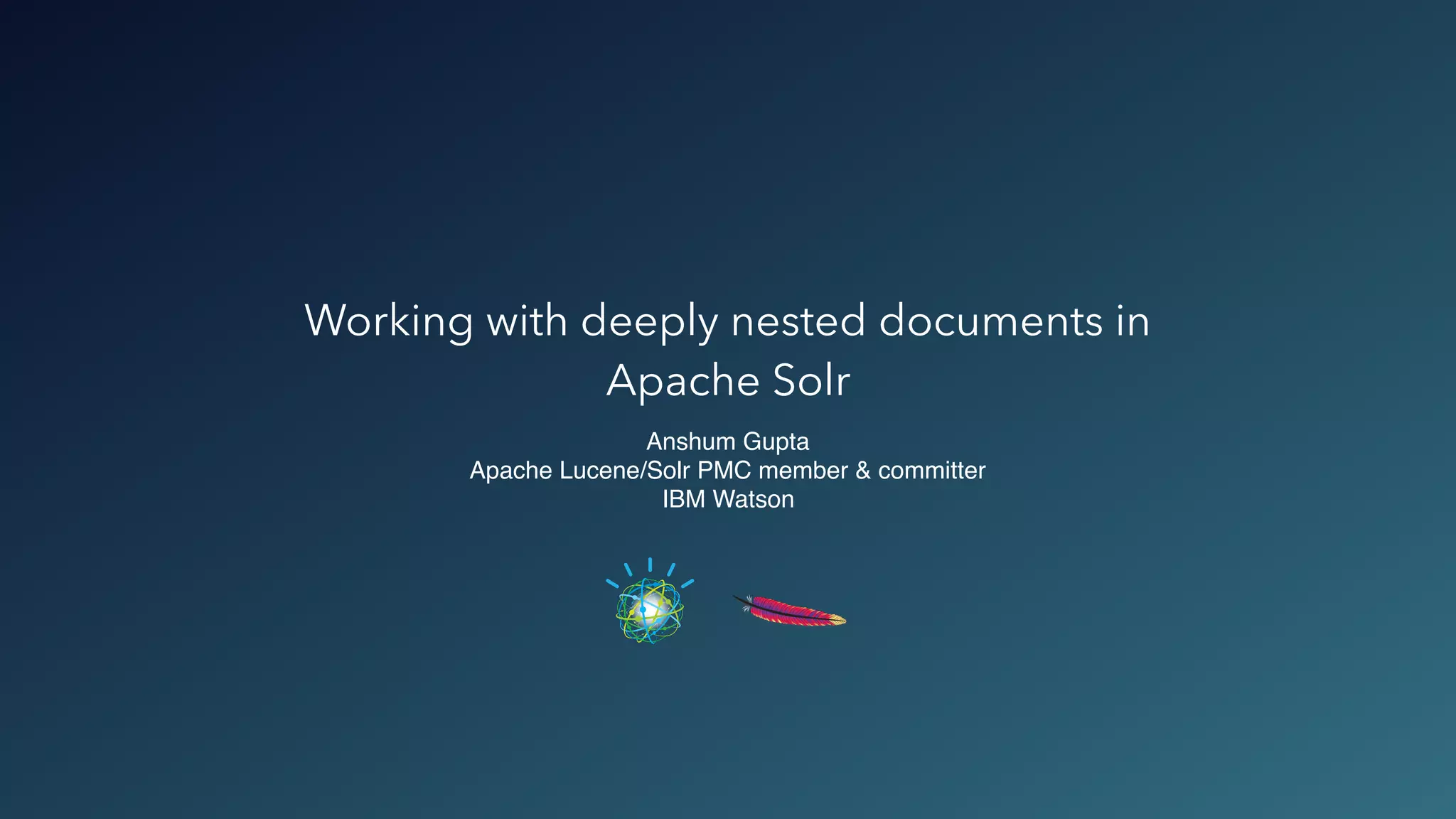Working with deeply nested documents in
Apache Solr
Anshum Gupta
Apache Lucene/Solr PMC member & committer
IBM Watson
 