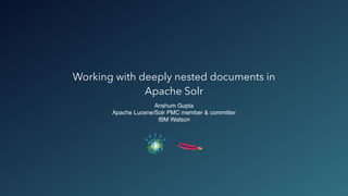 Working with deeply nested documents in
Apache Solr
Anshum Gupta
Apache Lucene/Solr PMC member & committer
IBM Watson
 