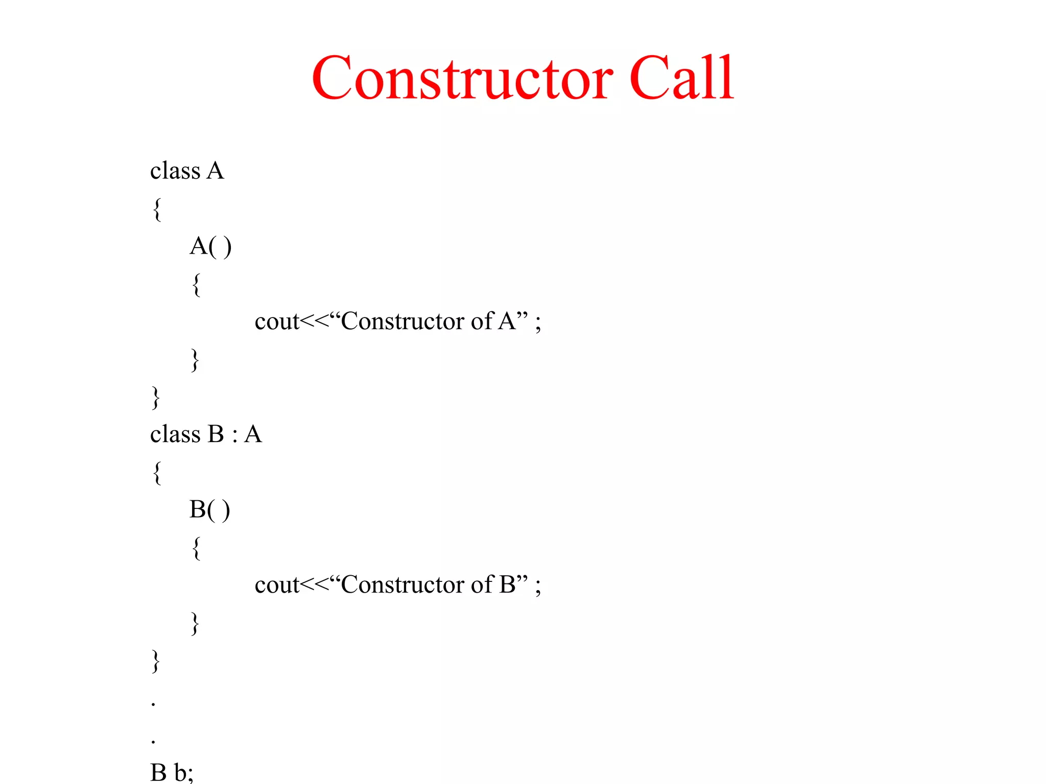 Constructor Call class A { A( ) { cout<<“Constructor of A” ; } } class B : A { B( ) { cout<<“Constructor of B” ; } } . . B b; 