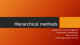 Hierarchical methods
Submitted To : Er Ashima Aggarwal
Submitted By: Navdeep Kaur
Roll no:2131761
B.Tech (data science ) 6th Sem
 